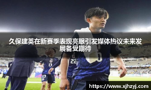 久保建英在新赛季表现亮眼引发媒体热议未来发展备受期待