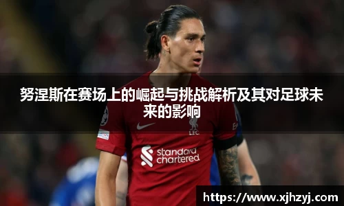 努涅斯在赛场上的崛起与挑战解析及其对足球未来的影响