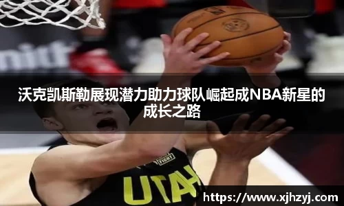 沃克凯斯勒展现潜力助力球队崛起成NBA新星的成长之路