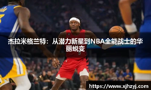 杰拉米格兰特：从潜力新星到NBA全能战士的华丽蜕变