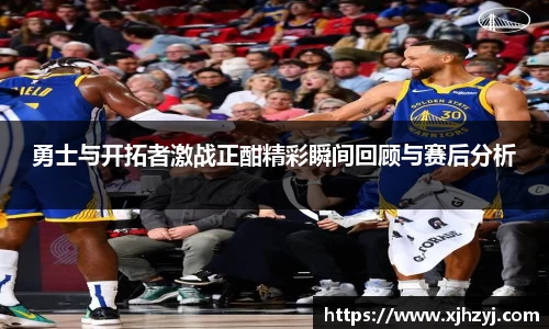 勇士与开拓者激战正酣精彩瞬间回顾与赛后分析