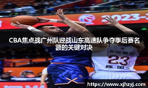 CBA焦点战广州队迎战山东高速队争夺季后赛名额的关键对决
